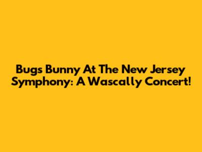 Bugs Bunny At The New Jersey Symphony: A Wascally Concert!