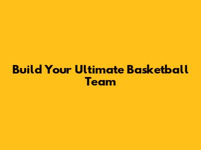 Build Your Ultimate Basketball Team