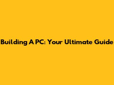 Building A PC: Your Ultimate Guide