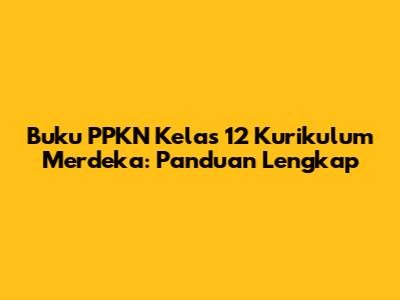 Buku PPKN Kelas 12 Kurikulum Merdeka: Panduan Lengkap
