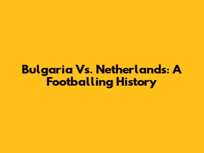 Bulgaria Vs. Netherlands: A Footballing History