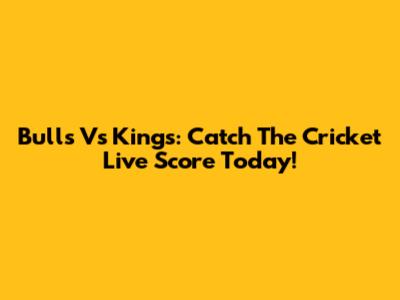 Bulls Vs Kings: Catch The Cricket Live Score Today!