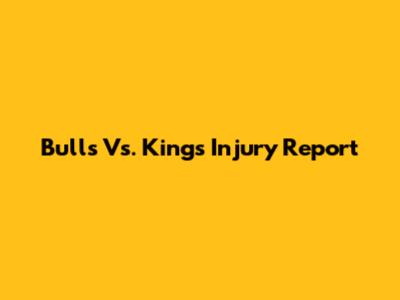 Bulls Vs. Kings Injury Report