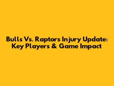 Bulls Vs. Raptors Injury Update: Key Players & Game Impact