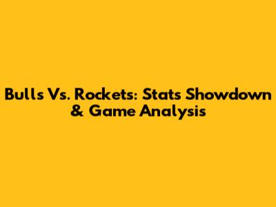 Bulls Vs. Rockets: Stats Showdown & Game Analysis