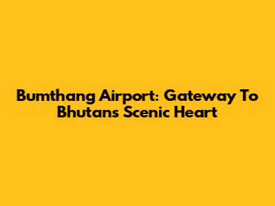 Bumthang Airport: Gateway To Bhutan's Scenic Heart
