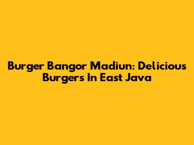 Burger Bangor Madiun: Delicious Burgers In East Java
