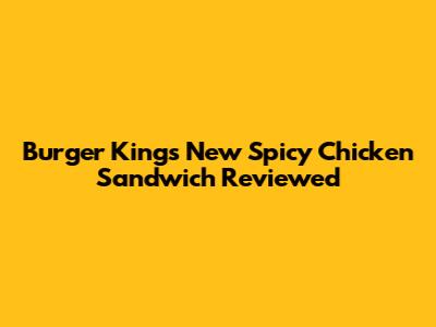 Burger King's New Spicy Chicken Sandwich Reviewed