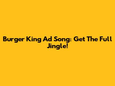 Burger King Ad Song: Get The Full Jingle!