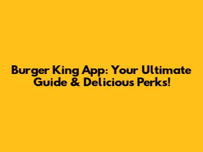 Burger King App: Your Ultimate Guide & Delicious Perks!