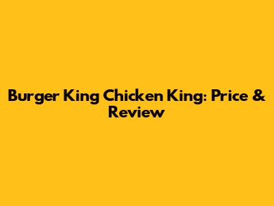 Burger King Chicken King: Price & Review