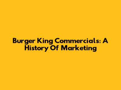Burger King Commercials: A History Of Marketing