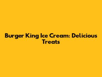 Burger King Ice Cream: Delicious Treats