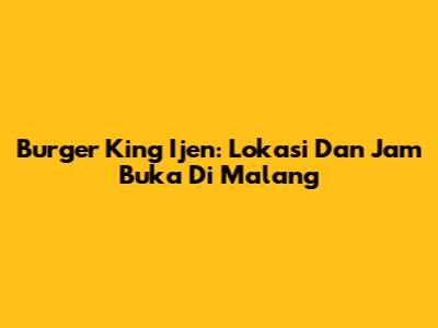 Burger King Ijen: Lokasi Dan Jam Buka Di Malang