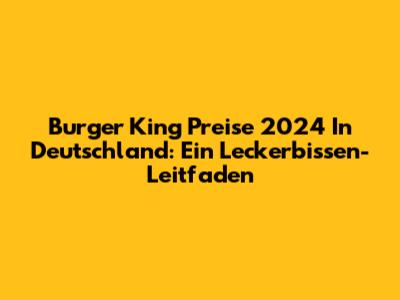 Burger King Preise 2024 In Deutschland: Ein Leckerbissen-Leitfaden
