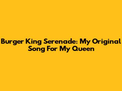 Burger King Serenade: My Original Song For My Queen