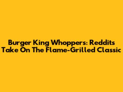 Burger King Whoppers: Reddit's Take On The Flame-Grilled Classic