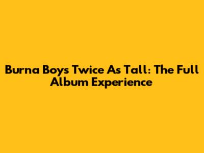 Burna Boy's Twice As Tall: The Full Album Experience