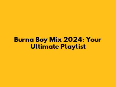 Burna Boy Mix 2024: Your Ultimate Playlist
