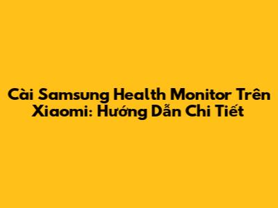 Cài Samsung Health Monitor Trên Xiaomi: Hướng Dẫn Chi Tiết