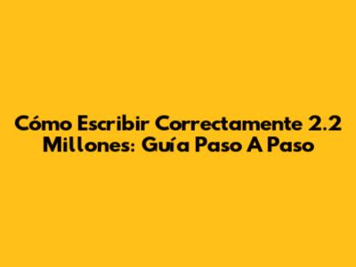 Cómo Escribir Correctamente 2.2 Millones: Guía Paso A Paso