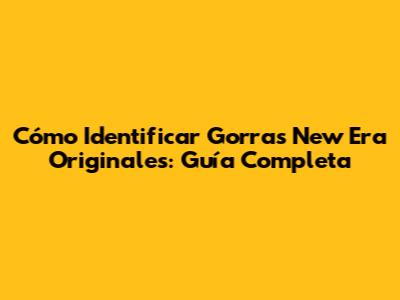 Cómo Identificar Gorras New Era Originales: Guía Completa