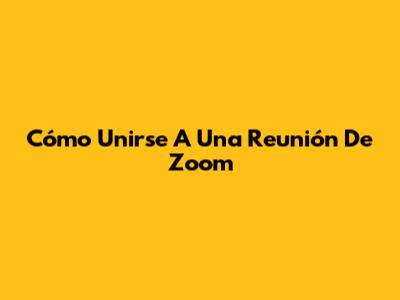 Cómo Unirse A Una Reunión De Zoom