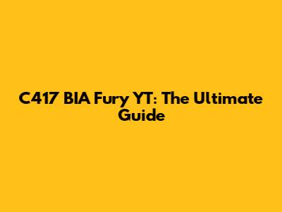 C417 BIA Fury YT: The Ultimate Guide