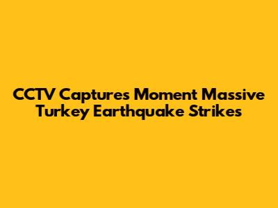 CCTV Captures Moment Massive Turkey Earthquake Strikes
