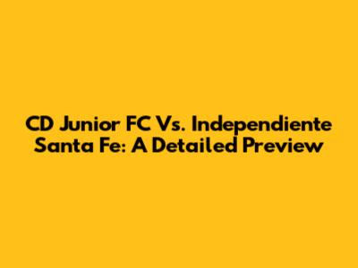 CD Junior FC Vs. Independiente Santa Fe: A Detailed Preview
