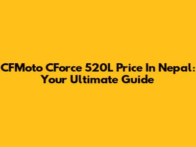 CFMoto CForce 520L Price In Nepal: Your Ultimate Guide