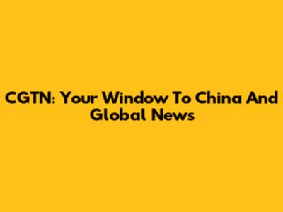 CGTN: Your Window To China And Global News