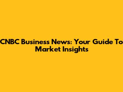 CNBC Business News: Your Guide To Market Insights