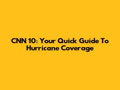 CNN 10: Your Quick Guide To Hurricane Coverage