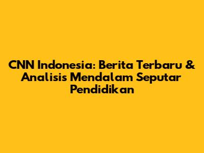 CNN Indonesia: Berita Terbaru & Analisis Mendalam Seputar Pendidikan