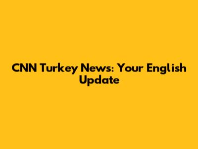 CNN Turkey News: Your English Update