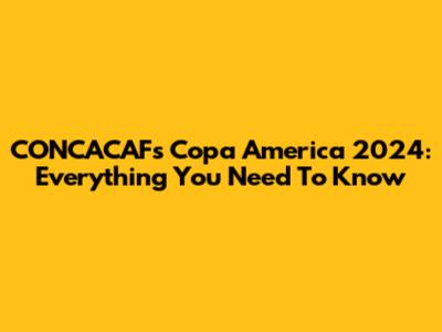 CONCACAF's Copa America 2024: Everything You Need To Know