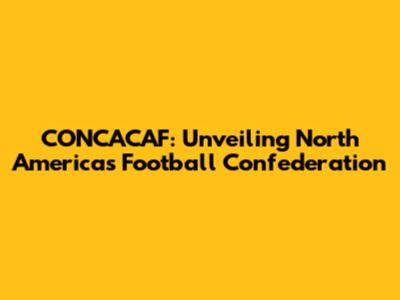 CONCACAF: Unveiling North America's Football Confederation