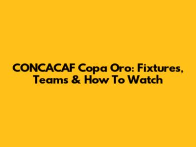 CONCACAF Copa Oro: Fixtures, Teams & How To Watch