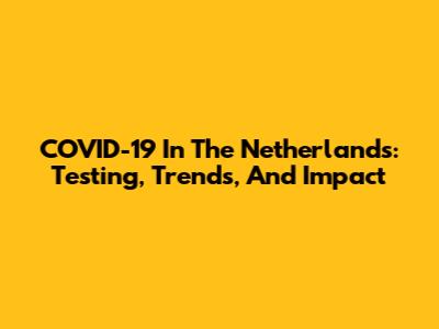COVID-19 In The Netherlands: Testing, Trends, And Impact