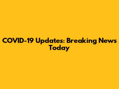 COVID-19 Updates: Breaking News Today