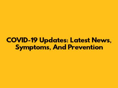 COVID-19 Updates: Latest News, Symptoms, And Prevention