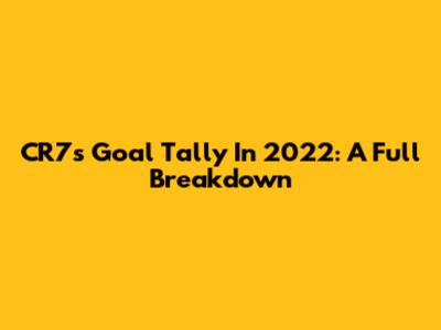 CR7's Goal Tally In 2022: A Full Breakdown
