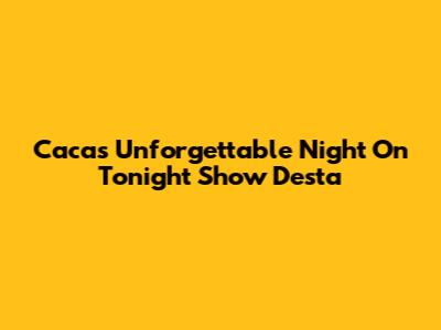 Caca's Unforgettable Night On Tonight Show Desta