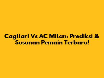 Cagliari Vs AC Milan: Prediksi & Susunan Pemain Terbaru!