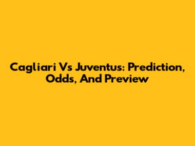 Cagliari Vs Juventus: Prediction, Odds, And Preview