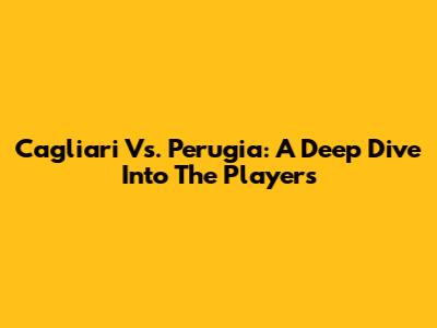 Cagliari Vs. Perugia: A Deep Dive Into The Players