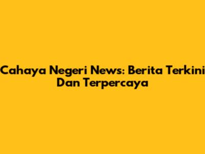 Cahaya Negeri News: Berita Terkini Dan Terpercaya
