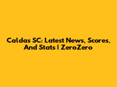 Caldas SC: Latest News, Scores, And Stats | ZeroZero