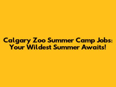 Calgary Zoo Summer Camp Jobs: Your Wildest Summer Awaits!